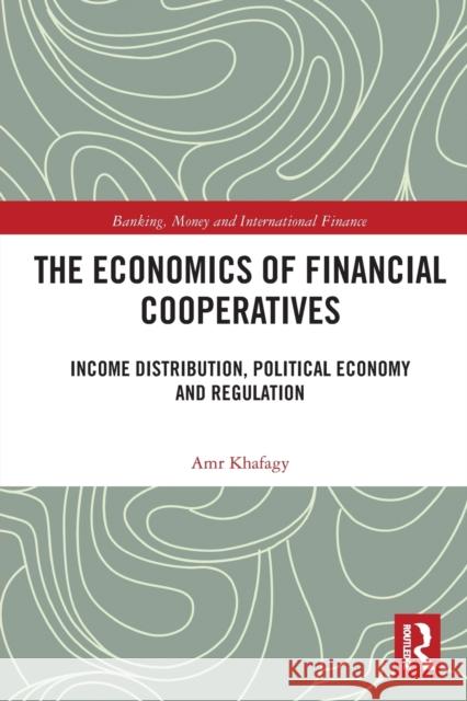 The Economics of Financial Cooperatives: Income Distribution, Political Economy and Regulation Amr Khafagy 9780367777517 Routledge