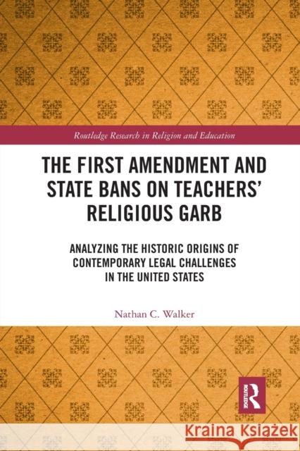 The First Amendment and State Bans on Teachers' Religious Garb: Analyzing the Historic Origins of Contemporary Legal Challenges in the United States Nathan C. Walker 9780367777722 Routledge