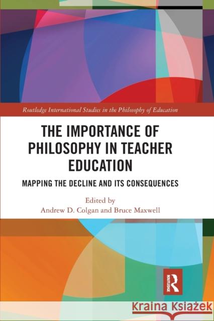 The Importance of Philosophy in Teacher Education: Mapping the Decline and Its Consequences Maxwell, Bruce 9780367777746
