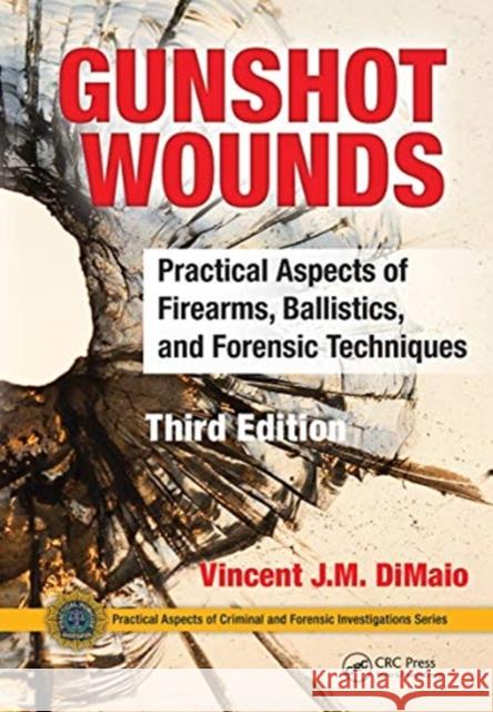 Gunshot Wounds: Practical Aspects of Firearms, Ballistics, and Forensic Techniques, Third Edition M. D. Dimaio 9780367778422 CRC Press