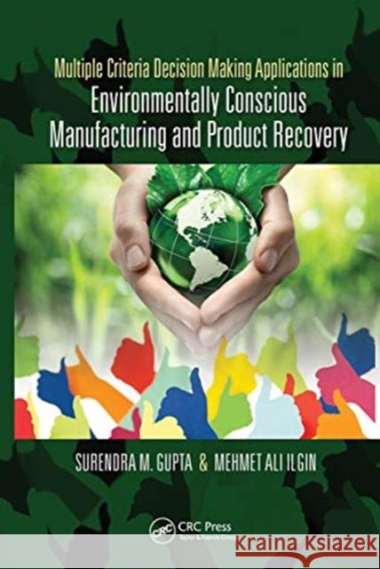 Multiple Criteria Decision Making Applications in Environmentally Conscious Manufacturing and Product Recovery Surendra M. Gupta Mehmet Ilgin 9780367781798 CRC Press