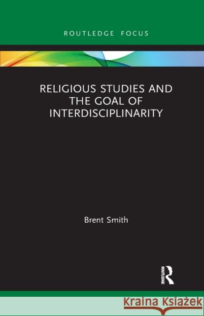 Religious Studies and the Goal of Interdisciplinarity Brent Smith 9780367784362 Routledge