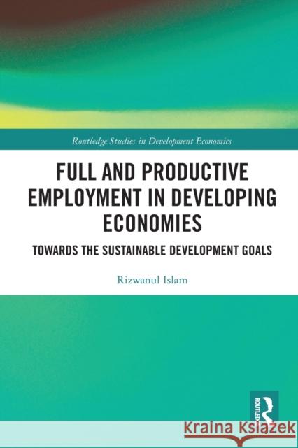 Full and Productive Employment in Developing Economies: Towards the Sustainable Development Goals Rizwanul Islam 9780367784621