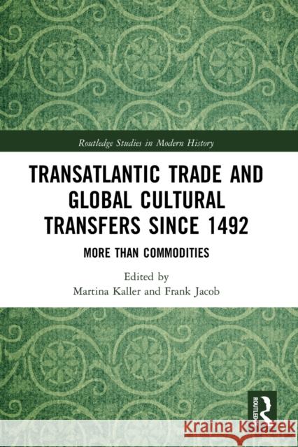 Transatlantic Trade and Global Cultural Transfers Since 1492: More Than Commodities Martina Kaller Frank Jacob 9780367784652 Routledge