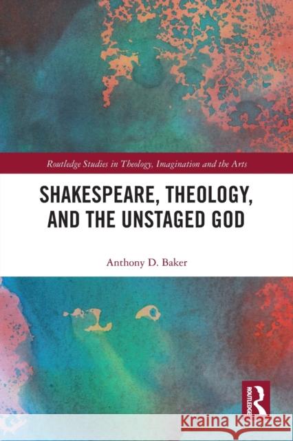 Shakespeare, Theology, and the Unstaged God Anthony D. Baker 9780367784836 Routledge