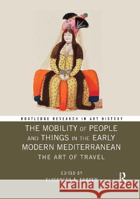 The Mobility of People and Things in the Early Modern Mediterranean: The Art of Travel Elisabeth A. Fraser 9780367784881 Routledge