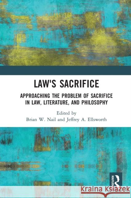 Law's Sacrifice: Approaching the Problem of Sacrifice in Law, Literature, and Philosophy Brian Nail Jeffrey Ellsworth 9780367785154 Routledge