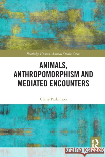 Animals, Anthropomorphism and Mediated Encounters Claire Parkinson 9780367785291
