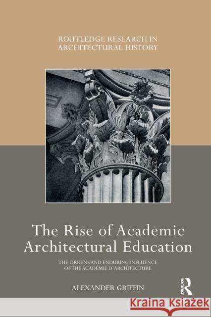 The Rise of Academic Architectural Education: The origins and enduring influence of the Académie d'Architecture Griffin, Alexander 9780367785413 Routledge
