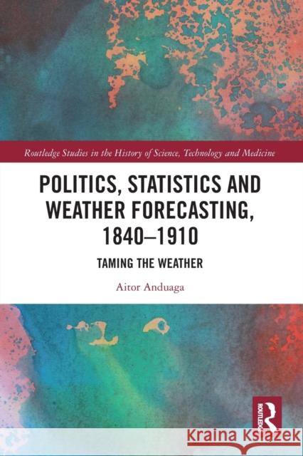 Politics, Statistics and Weather Forecasting, 1840-1910: Taming the Weather Aitor Anduaga 9780367785505 Routledge