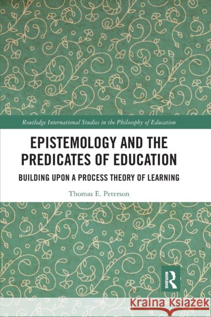 Epistemology and the Predicates of Education: Building Upon a Process Theory of Learning Peterson, Thomas 9780367785529 Taylor and Francis