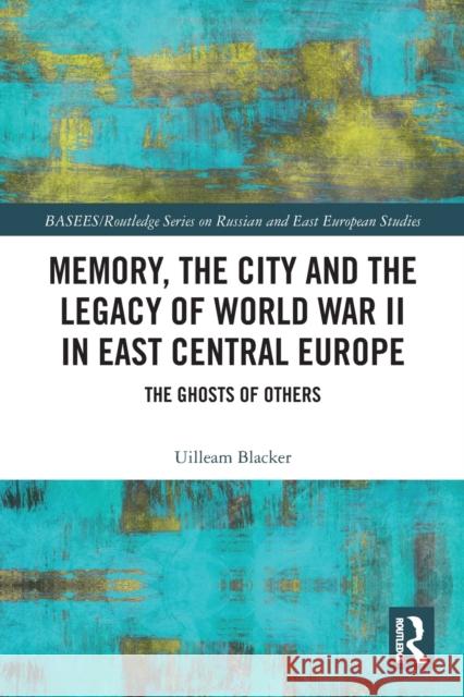 Memory, the City and the Legacy of World War II in East Central Europe: The Ghosts of Others Uilleam Blacker 9780367785628