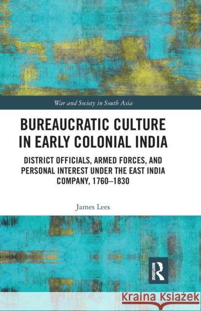 Bureaucratic Culture in Early Colonial India: District Officials, Armed Forces, and Personal Interest Under the East India Company, 1760-1830 James Lees 9780367785932