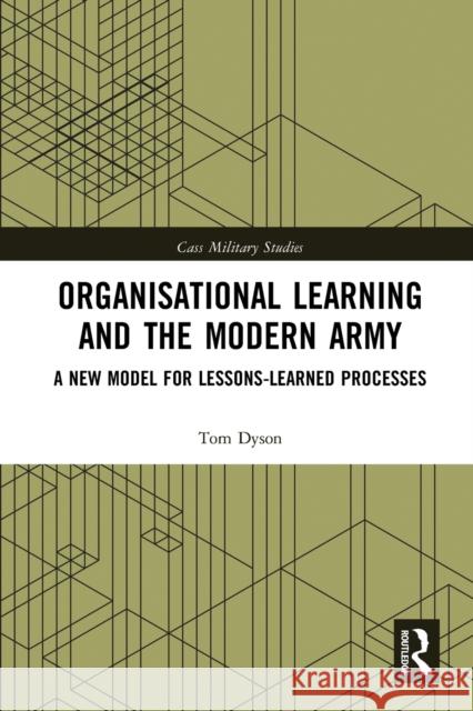 Organisational Learning and the Modern Army: A New Model for Lessons-Learned Processes Tom Dyson 9780367786014 Routledge