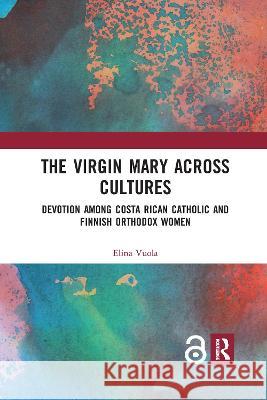 The Virgin Mary Across Cultures: Devotion Among Costa Rican Catholic and Finnish Orthodox Women Elina Vuola 9780367786120