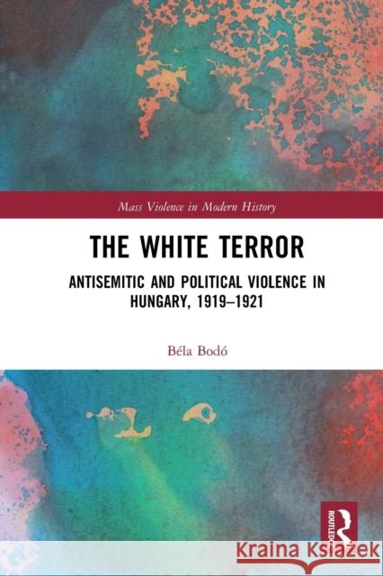 The White Terror: Antisemitic and Political Violence in Hungary, 1919-1921 Bod 9780367786267 Routledge