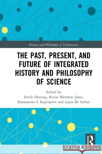 The Past, Present, and Future of Integrated History and Philosophy of Science Emily Herring Kevin Jones Konstantin Kiprijanov 9780367786380 Routledge