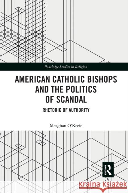 American Catholic Bishops and the Politics of Scandal: Rhetoric of Authority Meaghan O'Keefe 9780367786496