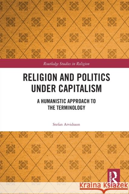 Religion and Politics Under Capitalism: A Humanistic Approach to the Terminology Stefan Arvidsson 9780367786533 Routledge