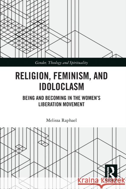 Religion, Feminism, and Idoloclasm: Being and Becoming in the Women's Liberation Movement Melissa Raphael 9780367786892 Routledge