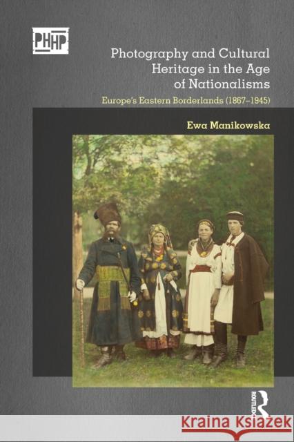 Photography and Cultural Heritage in the Age of Nationalisms: Europe's Eastern Borderlands (1867-1945) Manikowska, Ewa 9780367786977 Taylor and Francis