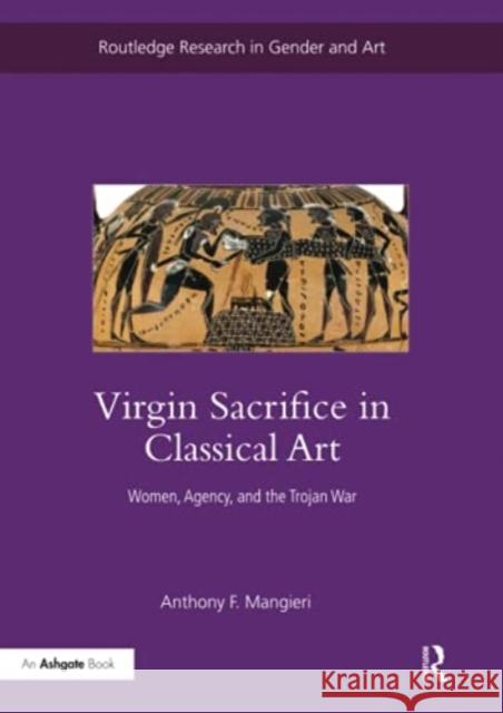 Virgin Sacrifice in Classical Art: Women, Agency, and the Trojan War Anthony F. Mangieri 9780367787189 Routledge