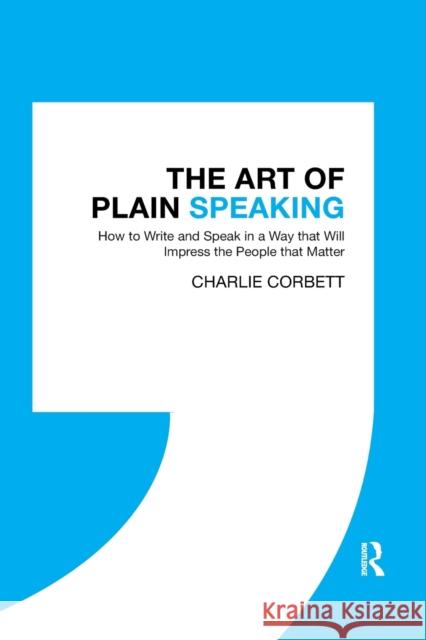The Art of Plain Speaking: How to Write and Speak in a Way that Will Impress the People that Matter Corbett, Charlie 9780367787608 Routledge