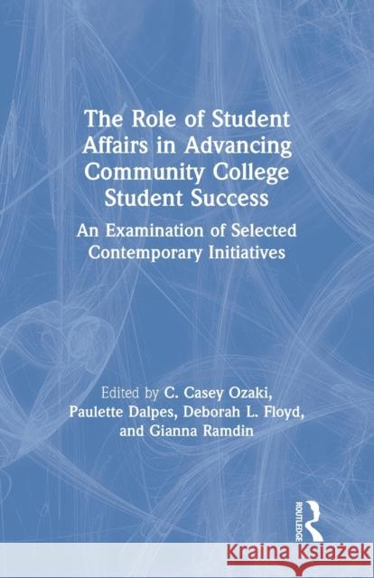 The Role of Student Affairs in Advancing Community College Student Success: An Examination of Selected Contemporary Initiatives C. Casey Ozaki Paulette Dalpes Deborah L. Floyd 9780367787868