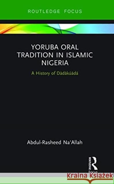 Yoruba Oral Tradition in Islamic Nigeria: A History of Dàdàkúàdá Na'allah, Abdul-Rasheed 9780367787950 Routledge