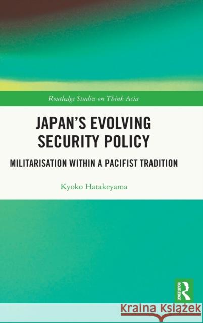 Japan's Evolving Security Policy: Militarisation within a Pacifist Tradition Hatakeyama, Kyoko 9780367819026
