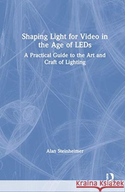 Shaping Light for Video in the Age of LEDs: A Practical Guide to the Art and Craft of Lighting Alan Steinheimer 9780367819132 Routledge