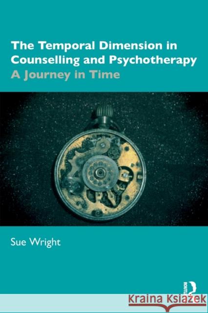 The Temporal Dimension in Counselling and Psychotherapy: A Journey in Time Sue Wright 9780367819651 Routledge