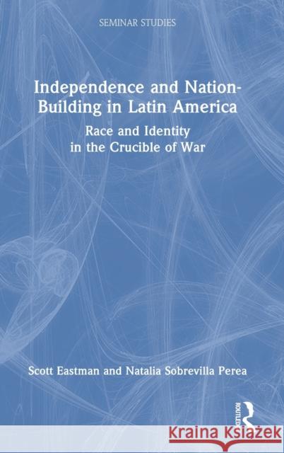 Independence and Nation-Building in Latin America: Race and Identity in the Crucible of War Scott Eastman Natalia Sobrevill 9780367820725