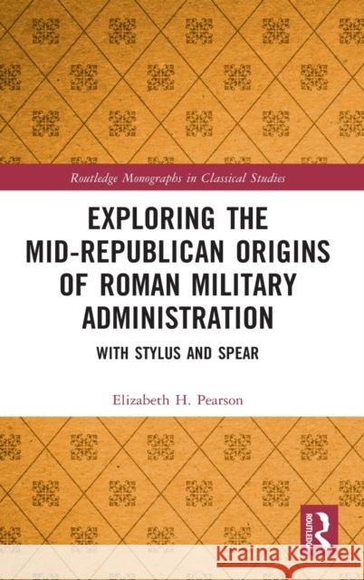Exploring the Mid-Republican Origins of Roman Military Administration: With Stylus and Spear Elizabeth H. Pearson 9780367820732