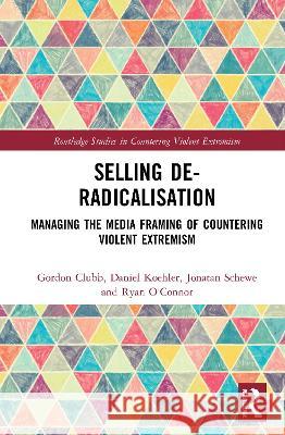 Selling De-Radicalisation: Managing the Media Framing of Countering Violent Extremism Gordon Clubb Daniel Koehler Jonatan Schewe 9780367821340