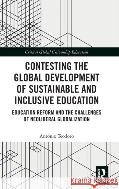 Contesting the Global Development of Sustainable and Inclusive Education: Education Reform and the Challenges of Neoliberal Globalization Antonio Teodoro 9780367821371 Routledge