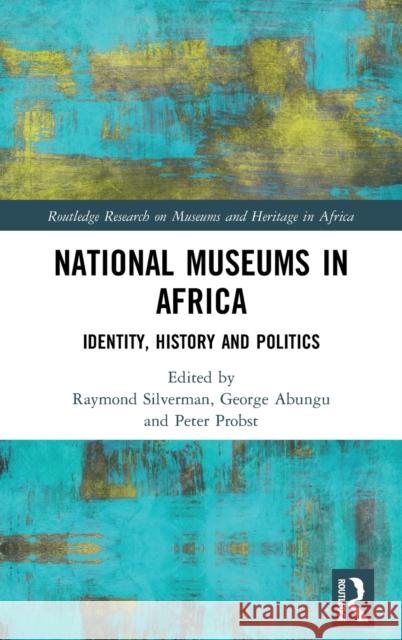 National Museums in Africa: Identity, History and Politics Raymond Silverman George Henry Okello Abungu Peter Probst 9780367821401