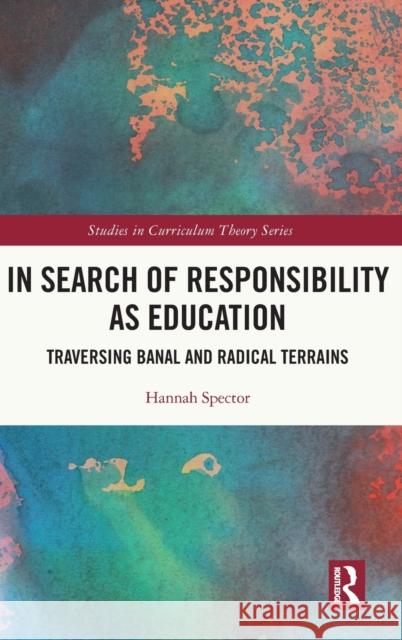 In Search of Responsibility as Education: Traversing Banal and Radical Terrains Spector, Hannah 9780367821418 Taylor & Francis Ltd