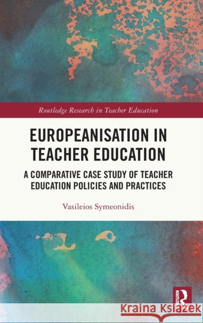 Europeanisation in Teacher Education: A Comparative Case Study of Teacher Education Policies and Practices Vasileios Symeonidis 9780367856267 Routledge