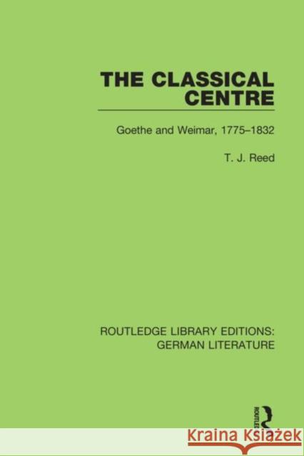 The Classical Centre: Goethe and Weimar, 1775-1832 Reed, T. J. 9780367856625 Routledge