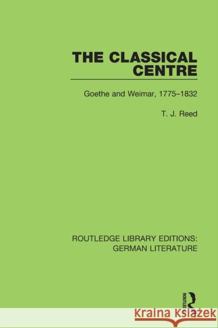 The Classical Centre: Goethe and Weimar, 1775-1832 T. J. Reed 9780367856632 Routledge