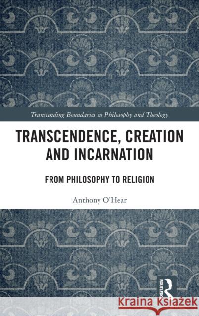 Transcendence, Creation and Incarnation: From Philosophy to Religion Anthony O'Hear 9780367856908 Routledge