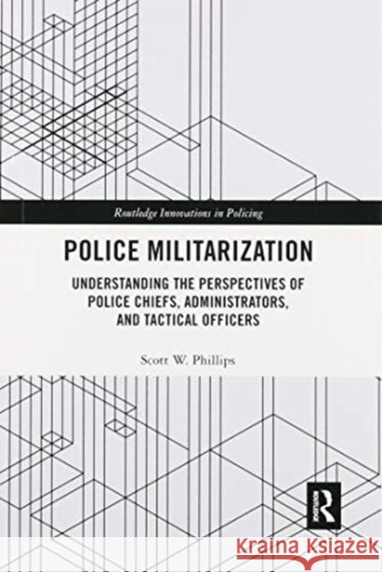 Police Militarization: Understanding the Perspectives of Police Chiefs, Administrators, and Tactical Officers Scott W. Phillips 9780367857141 Routledge