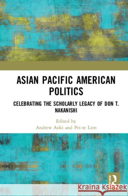 Asian Pacific American Politics: Celebrating the Scholarly Legacy of Don T. Nakanishi Andrew Aoki Pei-Te Lien 9780367857233 Routledge