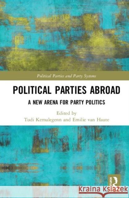 Political Parties Abroad: A New Arena for Party Politics Tudi Kernalegenn Emilie Va 9780367857851 Routledge