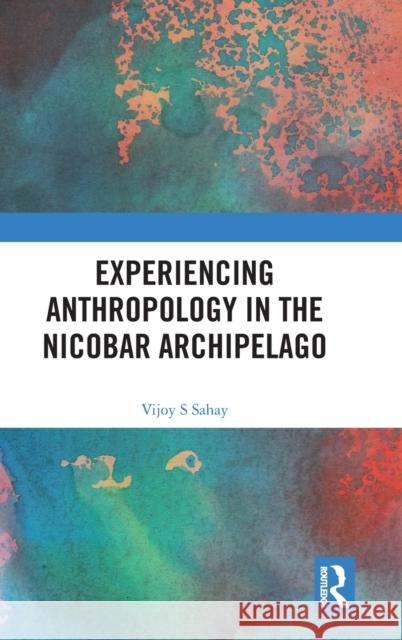 Experiencing Anthropology in the Nicobar Archipelago Vijoy S. Sahay 9780367857998 Routledge Chapman & Hall