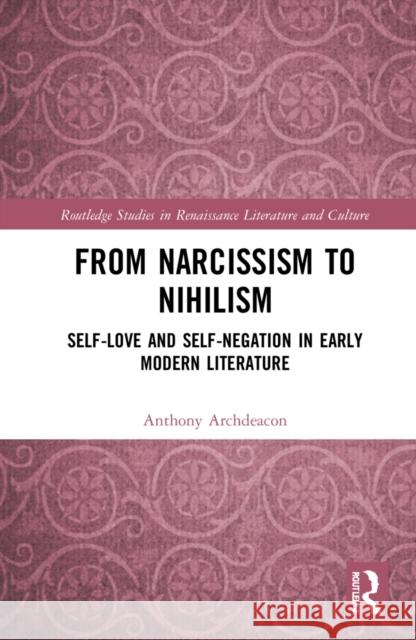 From Narcissism to Nihilism: Self-Love and Self-Negation in Early Modern Literature Anthony Archdeacon 9780367858568 Routledge