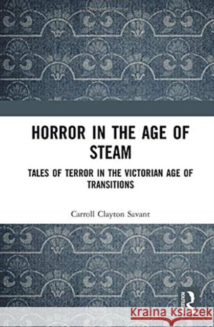 Horror in the Age of Steam: Tales of Terror in the Victorian Age of Transitions Carroll Clayton Savant 9780367858582