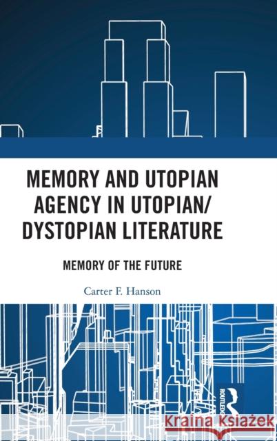 Memory and Utopian Agency in Utopian/Dystopian Literature: Memory of the Future Hanson, Carter F. 9780367858612 Routledge