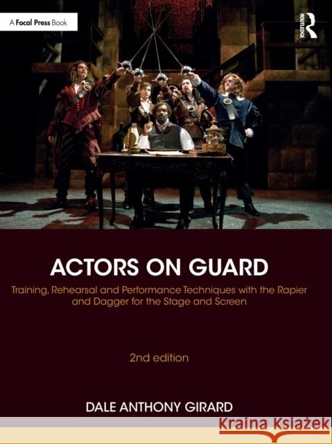 Actors on Guard: Training, Rehearsal and Performance Techniques with the Rapier and Dagger for the Stage and Screen Dale Anthony Girard 9780367859183